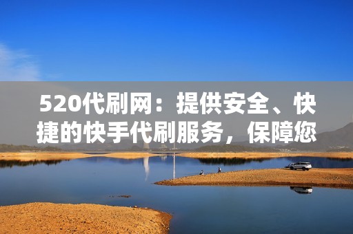 520代刷网：提供安全、快捷的快手代刷服务，保障您的账号安全