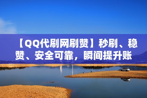 【QQ代刷网刷赞】秒刷、稳赞、安全可靠，瞬间提升账号热度！