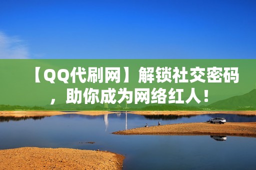 【QQ代刷网】解锁社交密码，助你成为网络红人！