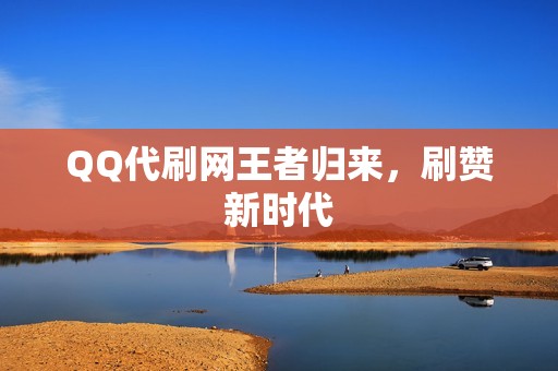 QQ代刷网王者归来，刷赞新时代