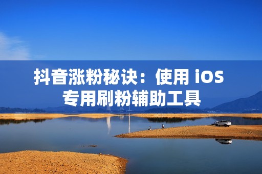 抖音涨粉秘诀：使用 iOS 专用刷粉辅助工具