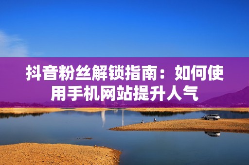 抖音粉丝解锁指南：如何使用手机网站提升人气