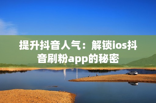 提升抖音人气：解锁ios抖音刷粉app的秘密