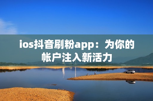 ios抖音刷粉app：为你的帐户注入新活力