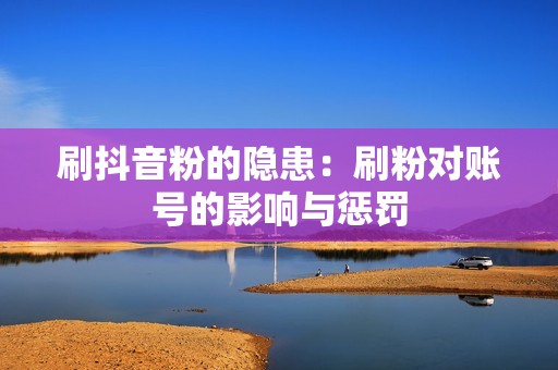 刷抖音粉的隐患：刷粉对账号的影响与惩罚