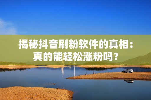 揭秘抖音刷粉软件的真相：真的能轻松涨粉吗？