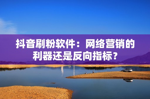 抖音刷粉软件：网络营销的利器还是反向指标？