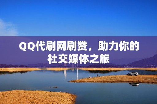 QQ代刷网刷赞，助力你的社交媒体之旅