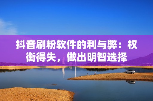 抖音刷粉软件的利与弊：权衡得失，做出明智选择