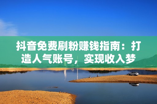 抖音免费刷粉赚钱指南：打造人气账号，实现收入梦