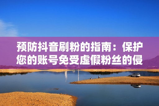 预防抖音刷粉的指南：保护您的账号免受虚假粉丝的侵害