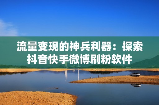 流量变现的神兵利器：探索抖音快手微博刷粉软件