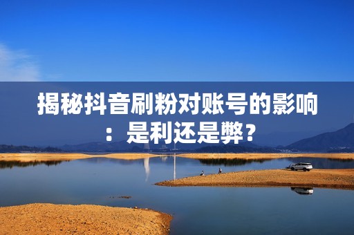 揭秘抖音刷粉对账号的影响：是利还是弊？