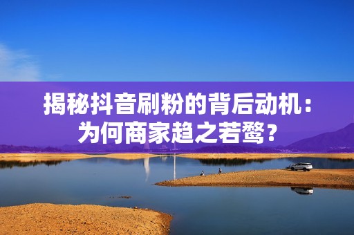 揭秘抖音刷粉的背后动机：为何商家趋之若鹜？