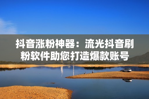 抖音涨粉神器：流光抖音刷粉软件助您打造爆款账号