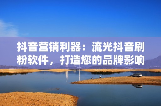 抖音营销利器：流光抖音刷粉软件，打造您的品牌影响力