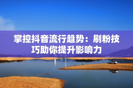 掌控抖音流行趋势：刷粉技巧助你提升影响力