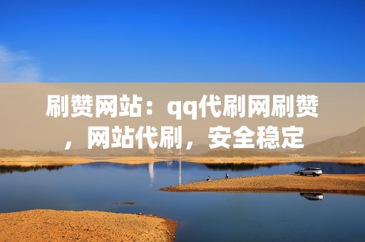 刷赞网站：qq代刷网刷赞，网站代刷，安全稳定