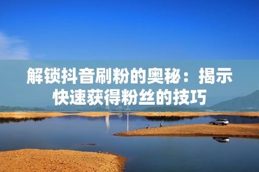 解锁抖音刷粉的奥秘：揭示快速获得粉丝的技巧