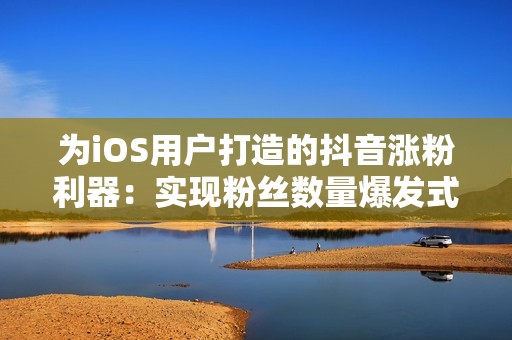 为iOS用户打造的抖音涨粉利器：实现粉丝数量爆发式增长