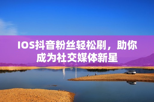 IOS抖音粉丝轻松刷，助你成为社交媒体新星