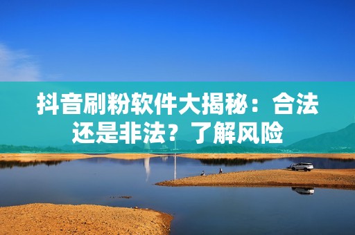 抖音刷粉软件大揭秘：合法还是非法？了解风险