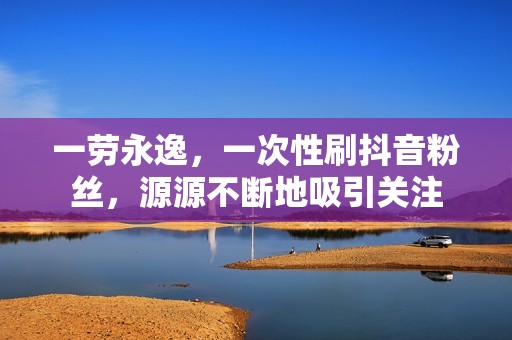 一劳永逸，一次性刷抖音粉丝，源源不断地吸引关注