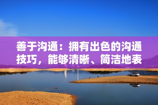 善于沟通：拥有出色的沟通技巧，能够清晰、简洁地表达信息，建立良好的客户关系。