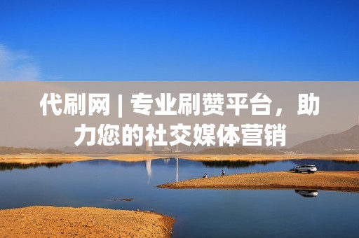 代刷网 | 专业刷赞平台，助力您的社交媒体营销