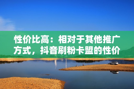 性价比高：相对于其他推广方式，抖音刷粉卡盟的性价比非常高，成本低廉，效果显著。