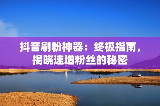 抖音刷粉神器：终极指南，揭晓速增粉丝的秘密