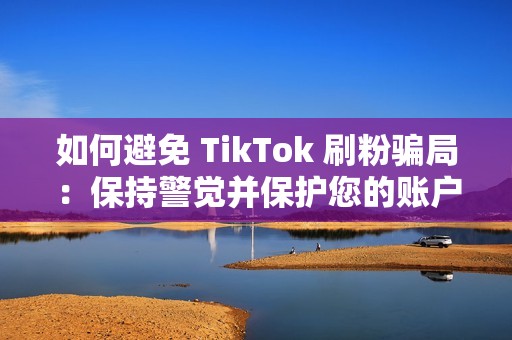 如何避免 TikTok 刷粉骗局：保持警觉并保护您的账户