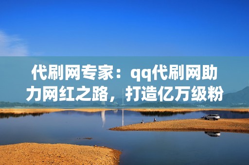 代刷网专家：qq代刷网助力网红之路，打造亿万级粉丝量！