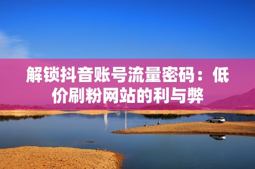 解锁抖音账号流量密码：低价刷粉网站的利与弊