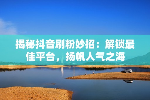 揭秘抖音刷粉妙招：解锁最佳平台，扬帆人气之海