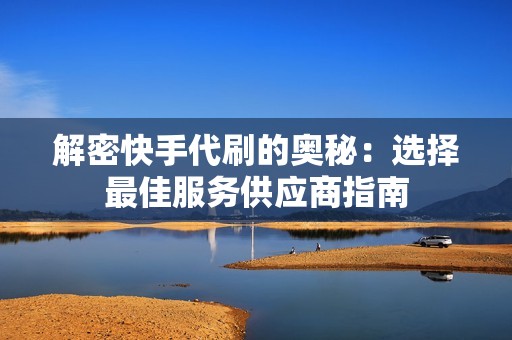 解密快手代刷的奥秘：选择最佳服务供应商指南