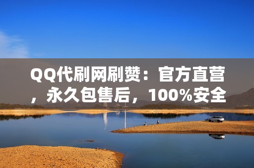 QQ代刷网刷赞：官方直营，永久包售后，100%安全保密