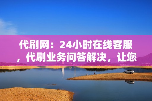 代刷网：24小时在线客服，代刷业务问答解决，让您刷得放心