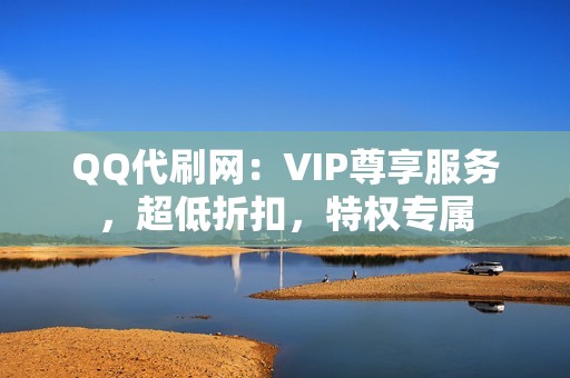 QQ代刷网：VIP尊享服务，超低折扣，特权专属