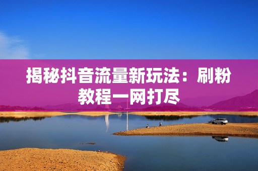 揭秘抖音流量新玩法：刷粉教程一网打尽