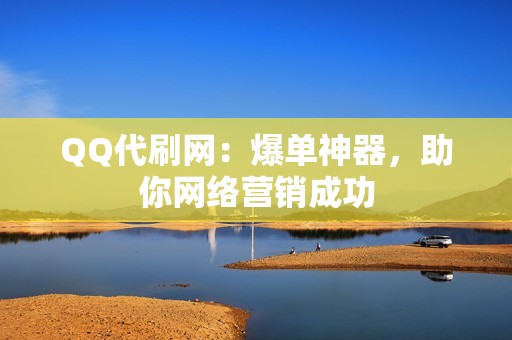 QQ代刷网：爆单神器，助你网络营销成功