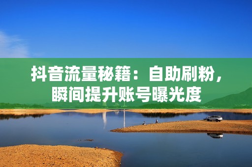 抖音流量秘籍：自助刷粉，瞬间提升账号曝光度