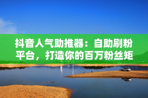 抖音人气助推器：自助刷粉平台，打造你的百万粉丝矩阵