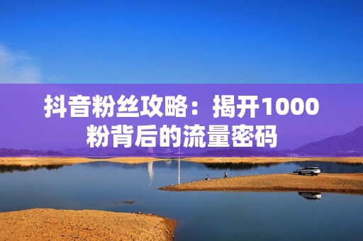 抖音粉丝攻略：揭开1000粉背后的流量密码