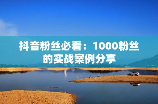 抖音粉丝必看：1000粉丝的实战案例分享