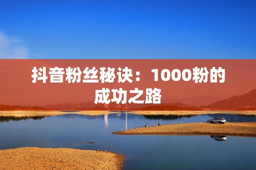 抖音粉丝秘诀：1000粉的成功之路