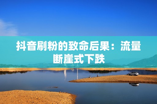 抖音刷粉的致命后果：流量断崖式下跌