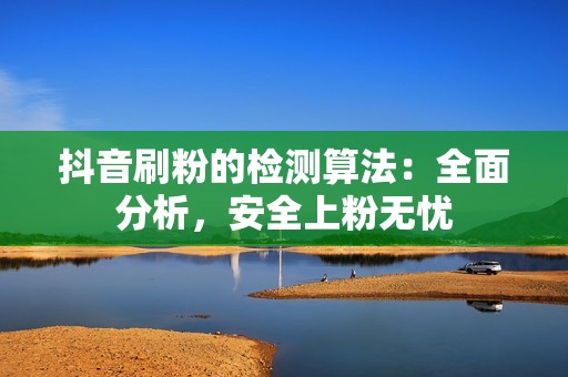 抖音刷粉的检测算法：全面分析，安全上粉无忧