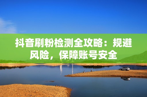 抖音刷粉检测全攻略：规避风险，保障账号安全