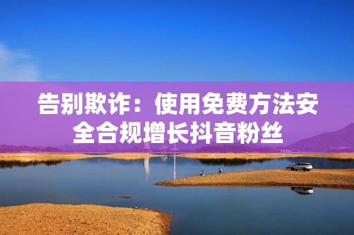 告别欺诈：使用免费方法安全合规增长抖音粉丝